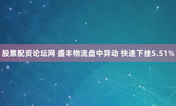 股票配资论坛网 盛丰物流盘中异动 快速下挫5.51%