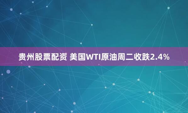 贵州股票配资 美国WTI原油周二收跌2.4%