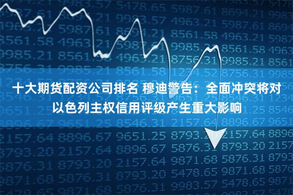 十大期货配资公司排名 穆迪警告：全面冲突将对以色列主权信用评级产生重大影响