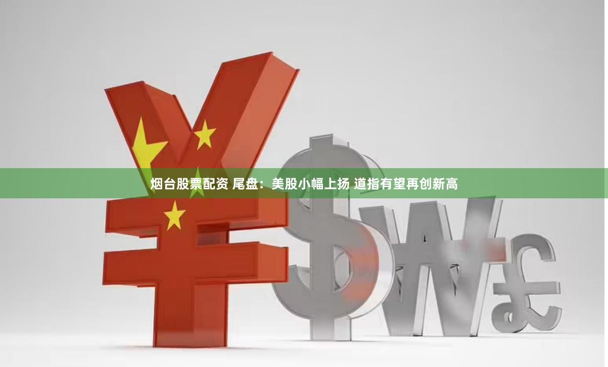 烟台股票配资 尾盘：美股小幅上扬 道指有望再创新高