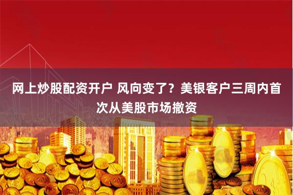 网上炒股配资开户 风向变了？美银客户三周内首次从美股市场撤资