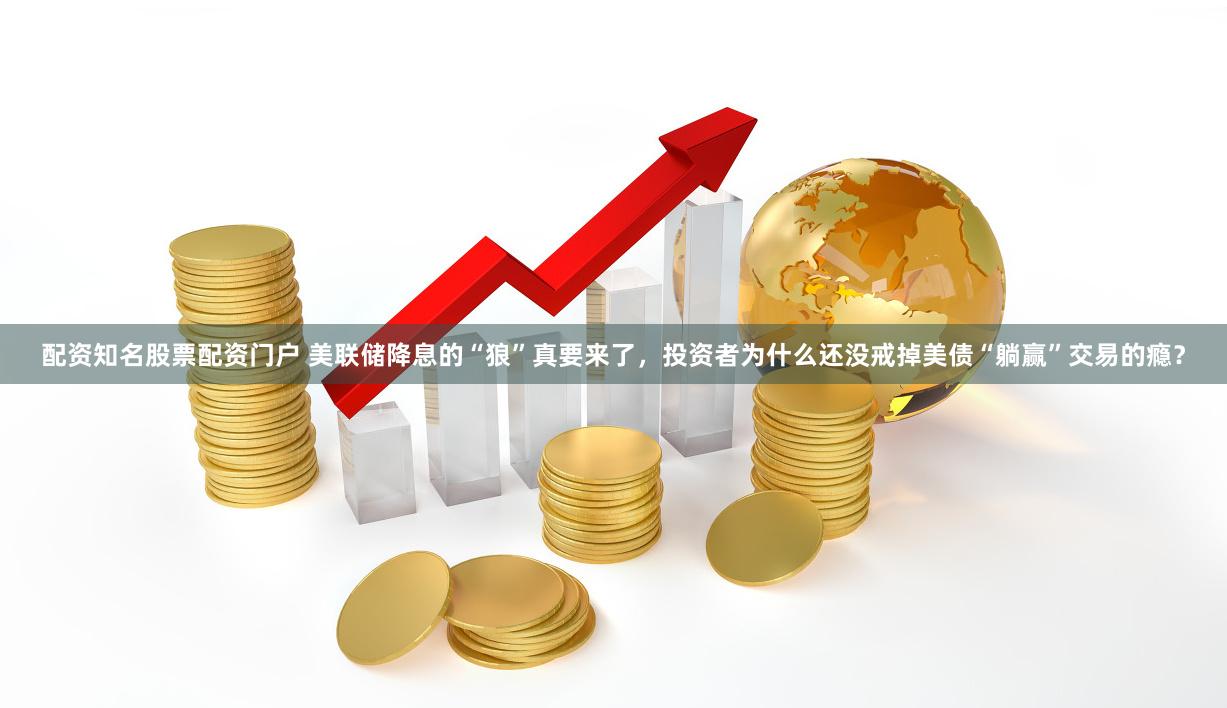 配资知名股票配资门户 美联储降息的“狼”真要来了，投资者为什么还没戒掉美债“躺赢”交易的瘾？