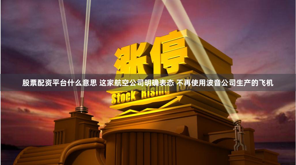 股票配资平台什么意思 这家航空公司明确表态 不再使用波音公司生产的飞机