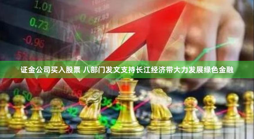 证金公司买入股票 八部门发文支持长江经济带大力发展绿色金融
