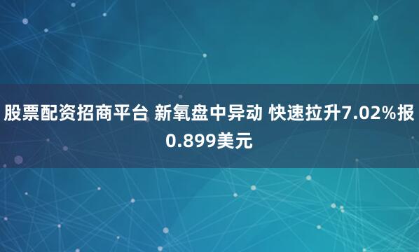 股票配资招商平台 新氧盘中异动 快速拉升7.02%报0.899美元