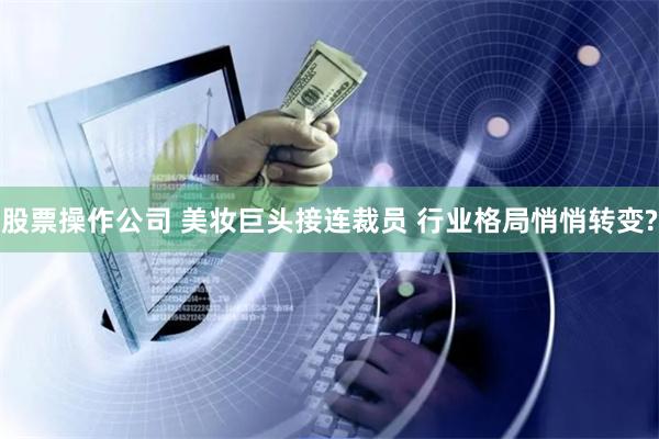 股票操作公司 美妆巨头接连裁员 行业格局悄悄转变?
