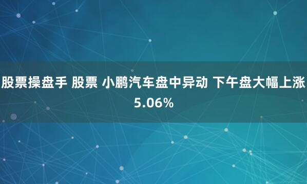 股票操盘手 股票 小鹏汽车盘中异动 下午盘大幅上涨5.06%