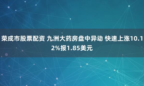 荣成市股票配资 九洲大药房盘中异动 快速上涨10.12%报1.85美元