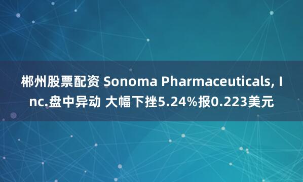 郴州股票配资 Sonoma Pharmaceuticals, Inc.盘中异动 大幅下挫5.24%报0.223美元