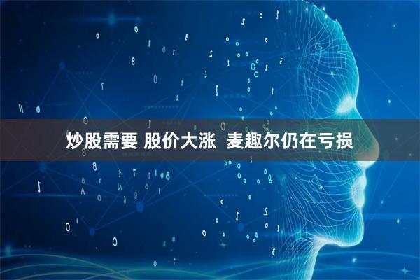 炒股需要 股价大涨  麦趣尔仍在亏损