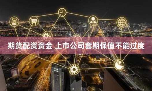期货配资资金 上市公司套期保值不能过度