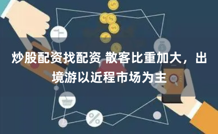 炒股配资找配资 散客比重加大，出境游以近程市场为主