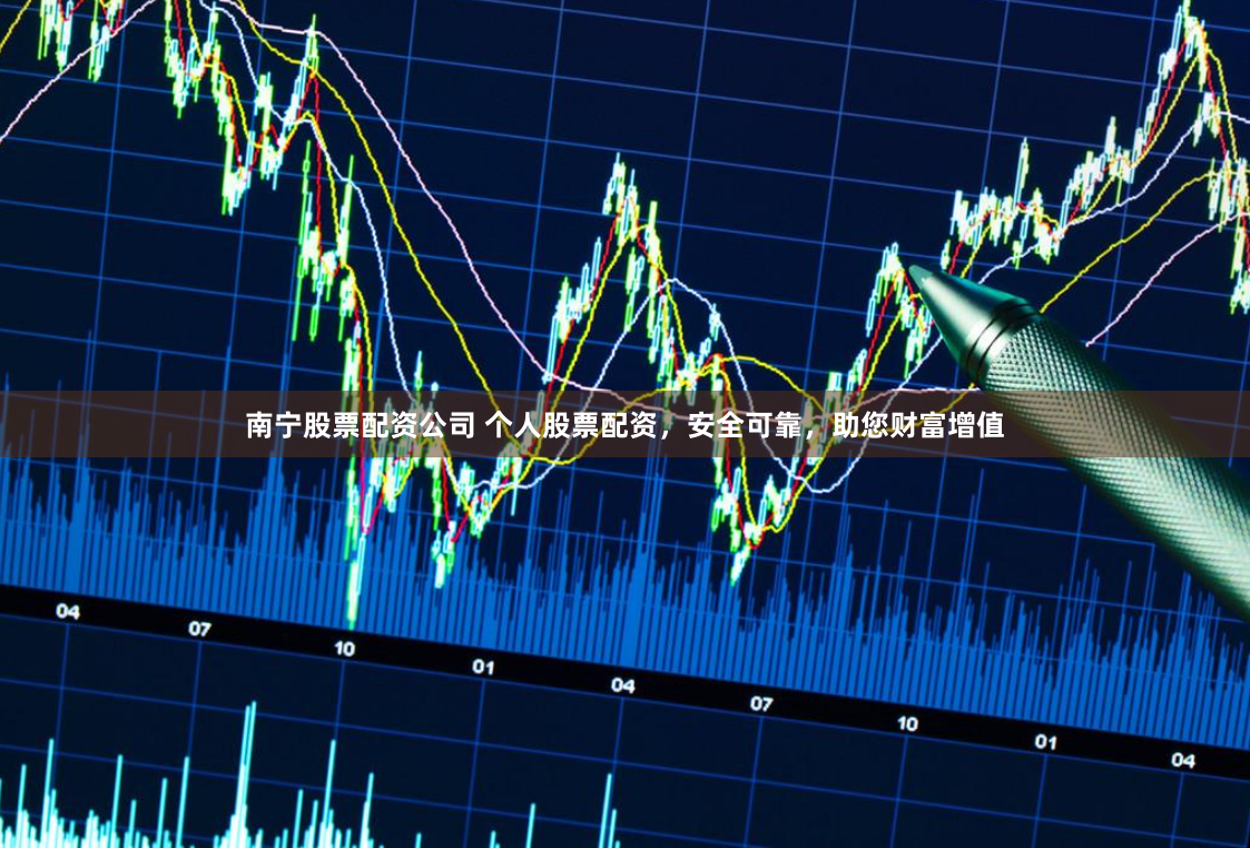 南宁股票配资公司 个人股票配资，安全可靠，助您财富增值