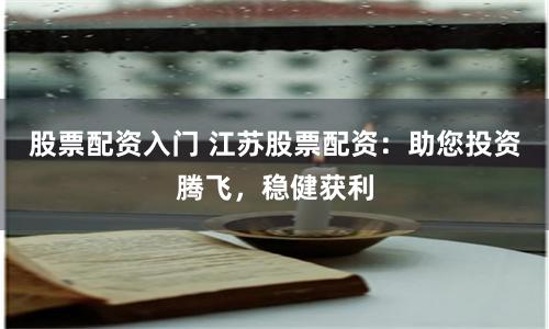 股票配资入门 江苏股票配资：助您投资腾飞，稳健获利