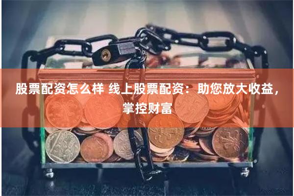 股票配资怎么样 线上股票配资：助您放大收益，掌控财富