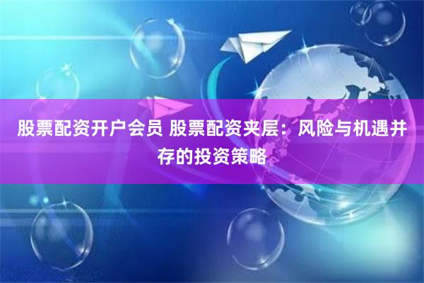 股票配资开户会员 股票配资夹层：风险与机遇并存的投资策略