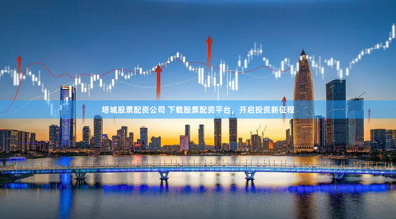 塔城股票配资公司 下载股票配资平台，开启投资新征程