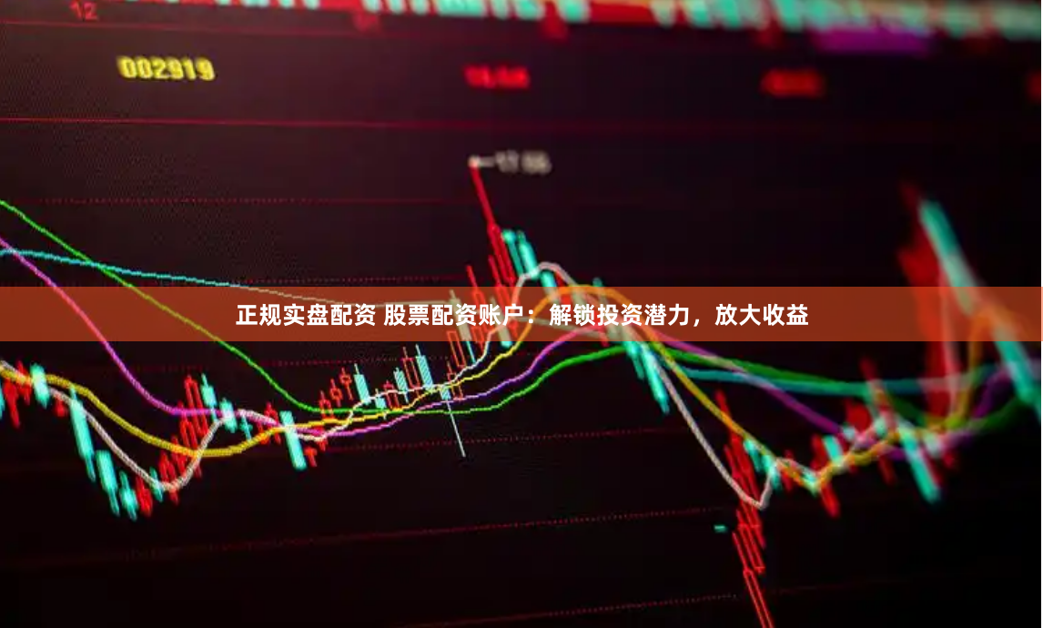 正规实盘配资 股票配资账户：解锁投资潜力，放大收益