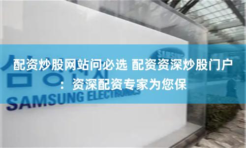 配资炒股网站问必选 配资资深炒股门户：资深配资专家为您保