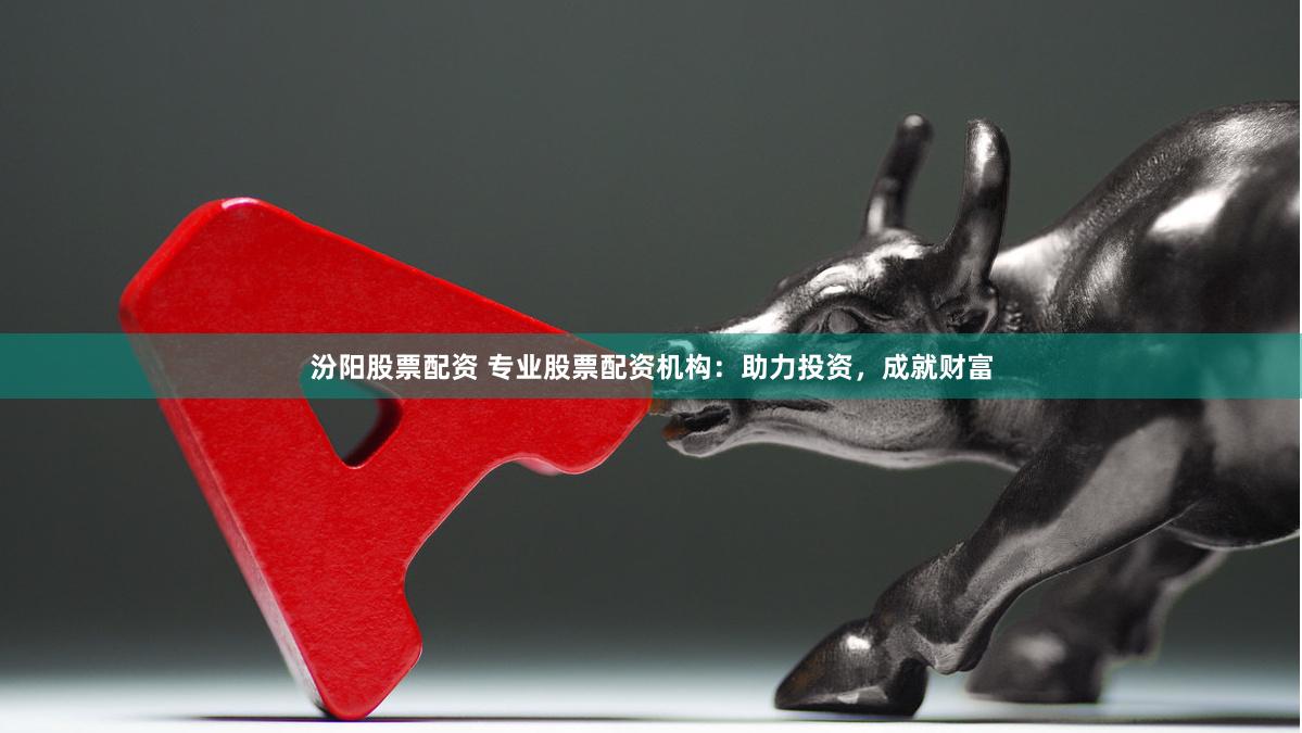 汾阳股票配资 专业股票配资机构：助力投资，成就财富