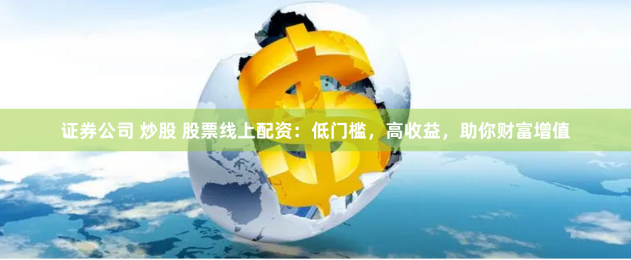 证券公司 炒股 股票线上配资：低门槛，高收益，助你财富增值