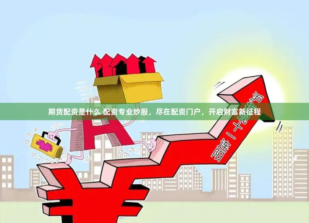 期货配资是什么 配资专业炒股，尽在配资门户，开启财富新征程
