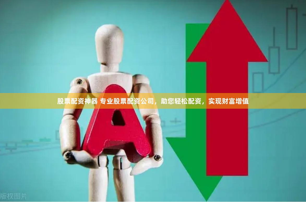 股票配资神器 专业股票配资公司，助您轻松配资，实现财富增值