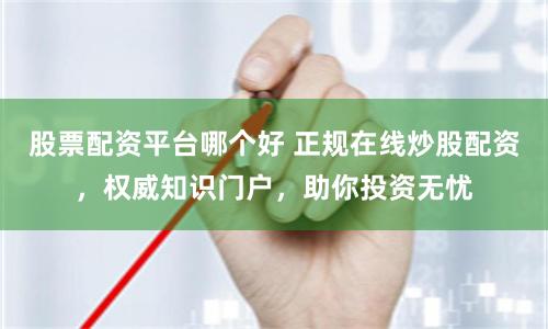 股票配资平台哪个好 正规在线炒股配资，权威知识门户，助你投资无忧