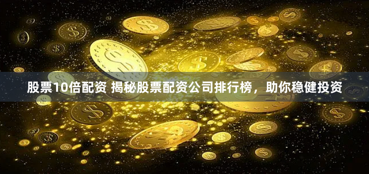 股票10倍配资 揭秘股票配资公司排行榜，助你稳健投资