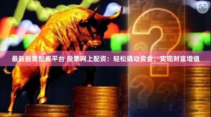 最新股票配资平台 股票网上配资：轻松撬动资金，实现财富增值