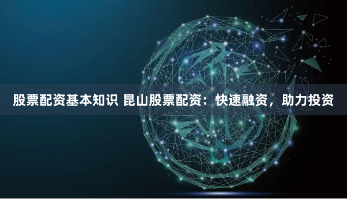 股票配资基本知识 昆山股票配资：快速融资，助力投资