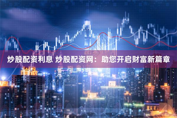 炒股配资利息 炒股配资网：助您开启财富新篇章