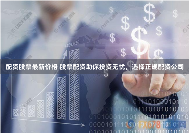 配资股票最新价格 股票配资助你投资无忧，选择正规配资公司