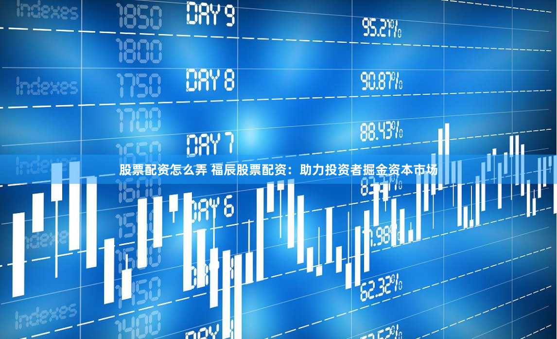 股票配资怎么弄 福辰股票配资：助力投资者掘金资本市场