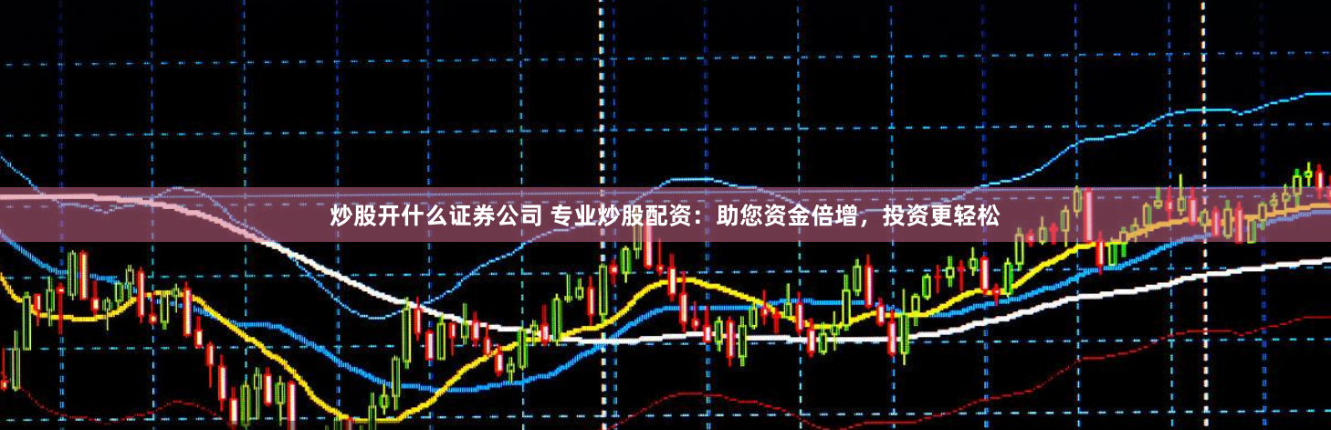 炒股开什么证券公司 专业炒股配资：助您资金倍增，投资更轻松