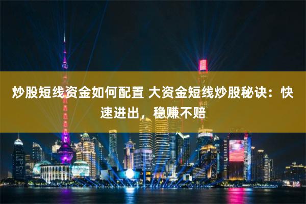 炒股短线资金如何配置 大资金短线炒股秘诀：快速进出，稳赚不赔