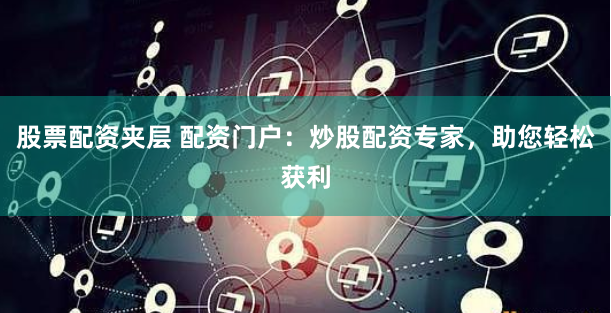 股票配资夹层 配资门户：炒股配资专家，助您轻松获利