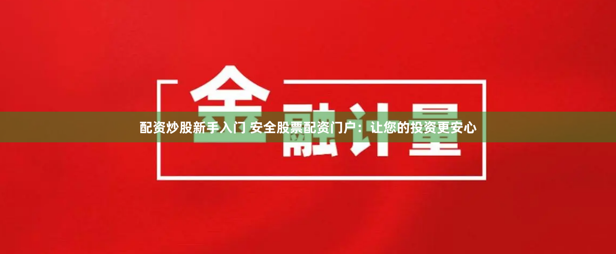 配资炒股新手入门 安全股票配资门户：让您的投资更安心