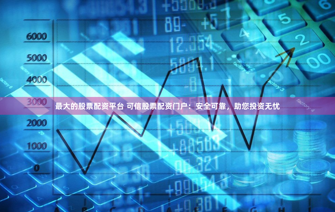 最大的股票配资平台 可信股票配资门户：安全可靠，助您投资无忧