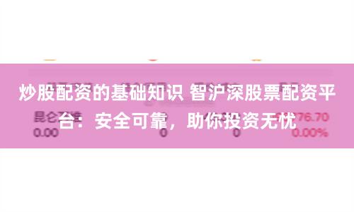炒股配资的基础知识 智沪深股票配资平台：安全可靠，助你投资无忧