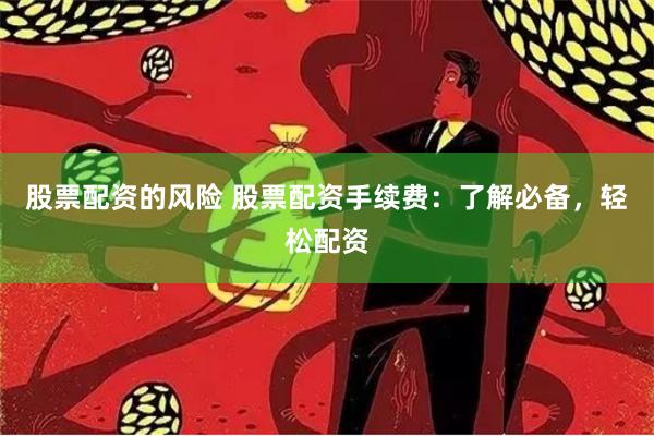 股票配资的风险 股票配资手续费：了解必备，轻松配资