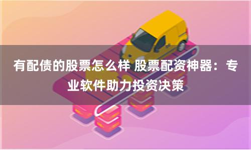 有配债的股票怎么样 股票配资神器：专业软件助力投资决策
