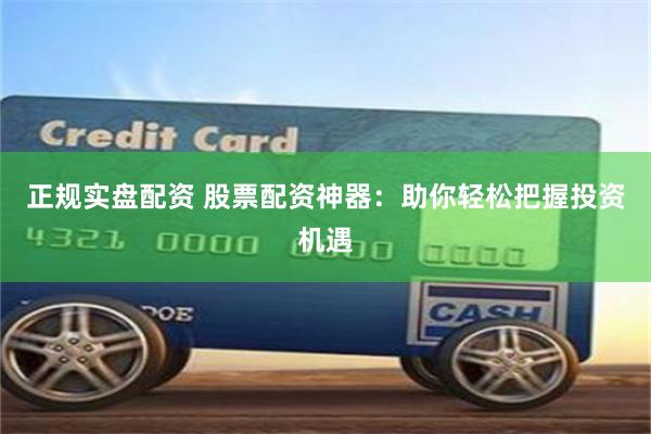 正规实盘配资 股票配资神器：助你轻松把握投资机遇