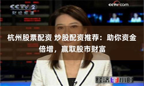 杭州股票配资 炒股配资推荐：助你资金倍增，赢取股市财富