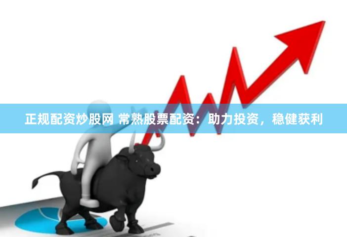 正规配资炒股网 常熟股票配资：助力投资，稳健获利
