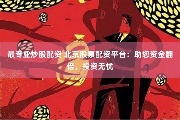 最专业炒股配资 北京股票配资平台：助您资金翻倍，投资无忧