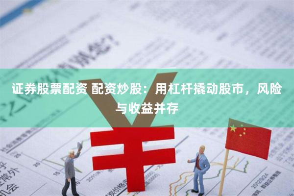 证券股票配资 配资炒股：用杠杆撬动股市，风险与收益并存