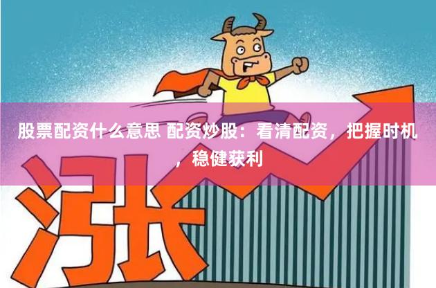 股票配资什么意思 配资炒股：看清配资，把握时机，稳健获利