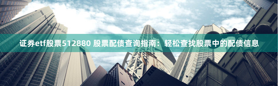 证券etf股票512880 股票配债查询指南：轻松查找股票中的配债信息