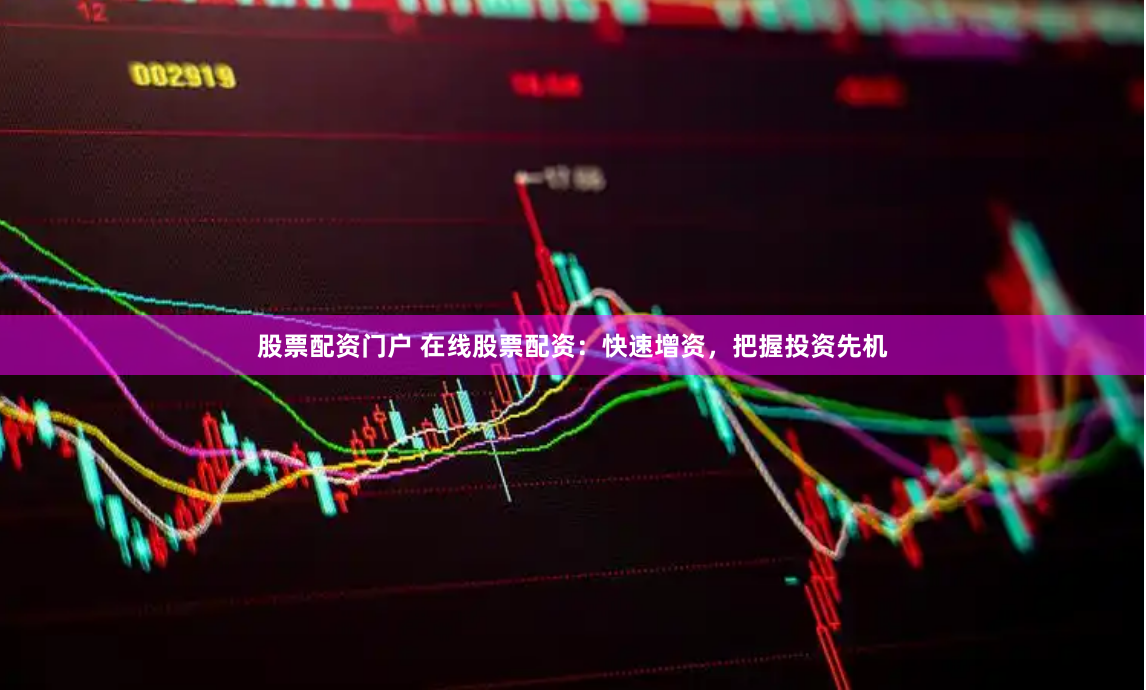 股票配资门户 在线股票配资：快速增资，把握投资先机
